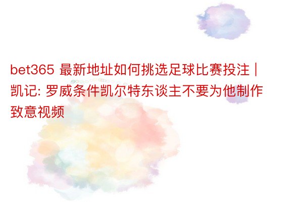 bet365 最新地址如何挑选足球比赛投注 | 凯记: 罗威条件凯尔特东谈主不要为他制作致意视频