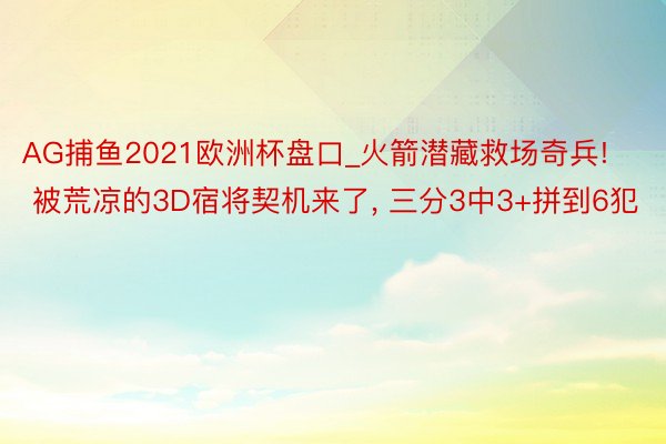 AG捕鱼2021欧洲杯盘口_火箭潜藏救场奇兵! 被荒凉的3D宿将契机来了, 三分3中3+拼到6犯