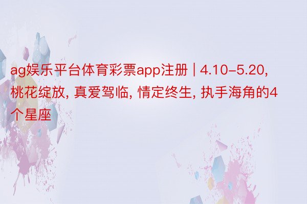 ag娱乐平台体育彩票app注册 | 4.10-5.20, 桃花绽放, 真爱驾临, 情定终生, 执手海角的4个星座