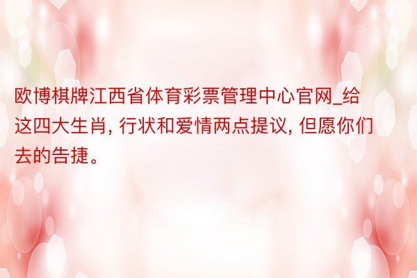 欧博棋牌江西省体育彩票管理中心官网_给这四大生肖, 行状和爱情两点提议, 但愿你们去的告捷。
