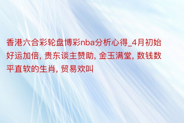 香港六合彩轮盘博彩nba分析心得_4月初始好运加倍, 贵东谈主赞助, 金玉满堂, 数钱数平直软的生肖, 贸易欢叫