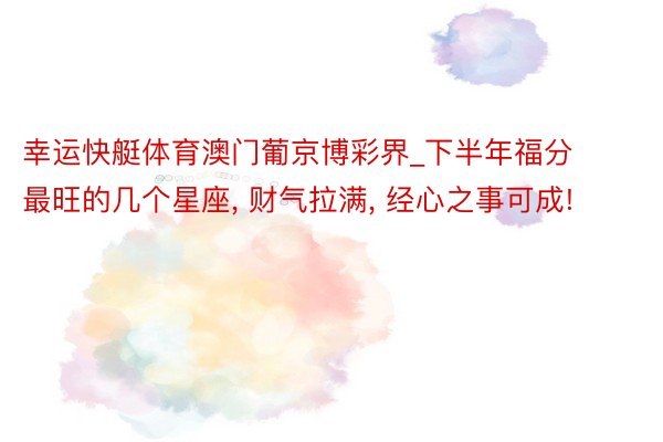幸运快艇体育澳门葡京博彩界_下半年福分最旺的几个星座, 财气拉满, 经心之事可成!