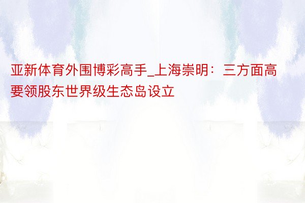 亚新体育外围博彩高手_上海崇明：三方面高要领股东世界级生态岛设立