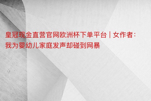 皇冠现金直营官网欧洲杯下单平台 | 女作者：我为婴幼儿家庭发声却碰到网暴
