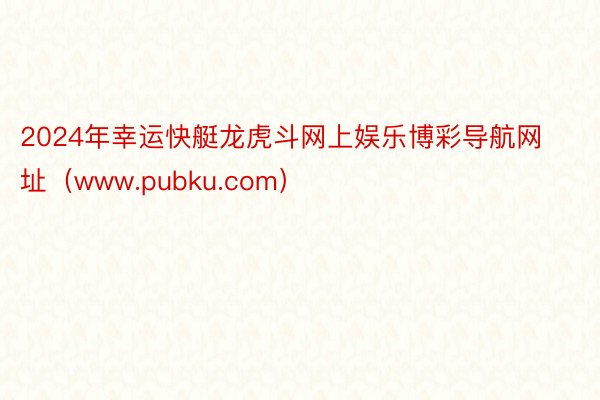 2024年幸运快艇龙虎斗网上娱乐博彩导航网址（www.pubku.com）