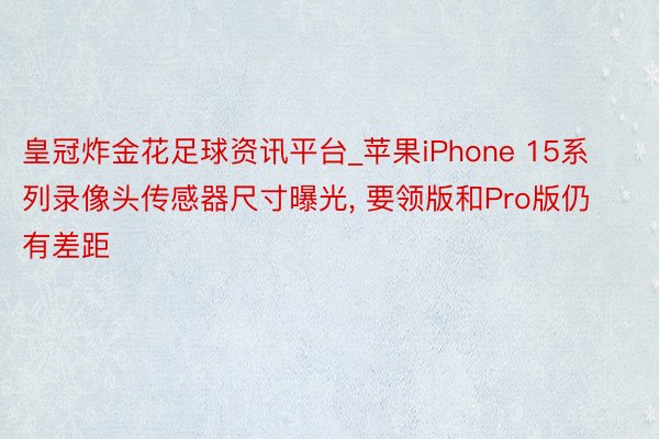 皇冠炸金花足球资讯平台_苹果iPhone 15系列录像头传感器尺寸曝光, 要领版和Pro版仍有差距