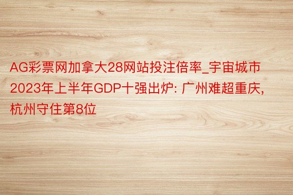 AG彩票网加拿大28网站投注倍率_宇宙城市2023年上半年GDP十强出炉: 广州难超重庆, 杭州守住第8位