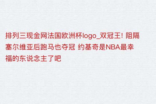 排列三现金网法国欧洲杯logo_双冠王! 阻隔塞尔维亚后跑马也夺冠 约基奇是NBA最幸福的东说念主了吧