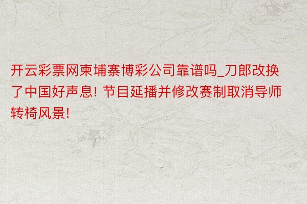 开云彩票网柬埔寨博彩公司靠谱吗_刀郎改换了中国好声息! 节目延播并修改赛制取消导师转椅风景!