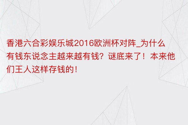 香港六合彩娱乐城2016欧洲杯对阵_为什么有钱东说念主越来越有钱？谜底来了！本来他们王人这样存钱的！