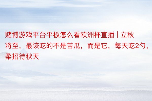 赌博游戏平台平板怎么看欧洲杯直播 | 立秋将至，最该吃的不是苦瓜，而是它，每天吃2勺，温柔招待秋天