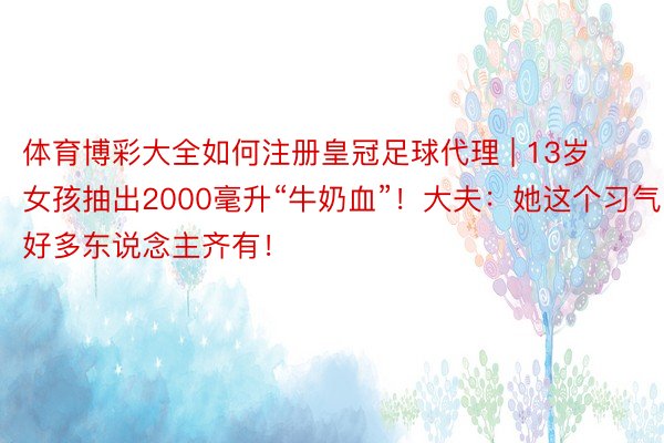 体育博彩大全如何注册皇冠足球代理 | 13岁女孩抽出2000毫升“牛奶血”！大夫：她这个习气好多东说念主齐有！