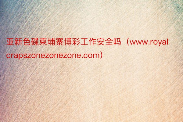亚新色碟柬埔寨博彩工作安全吗（www.royalcrapszonezonezone.com）