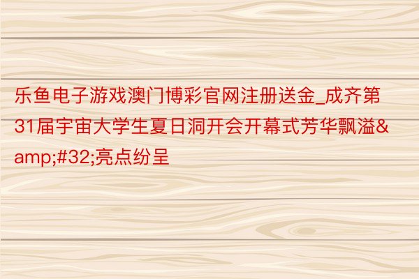 乐鱼电子游戏澳门博彩官网注册送金_成齐第31届宇宙大学生夏日洞开会开幕式芳华飘溢&#32;亮点纷呈