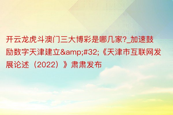 开云龙虎斗澳门三大博彩是哪几家?_加速鼓励数字天津建立&#32;《天津市互联网发展论述（2022）》肃肃发布
