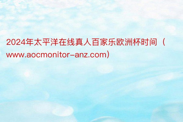 2024年太平洋在线真人百家乐欧洲杯时间（www.aocmonitor-anz.com）