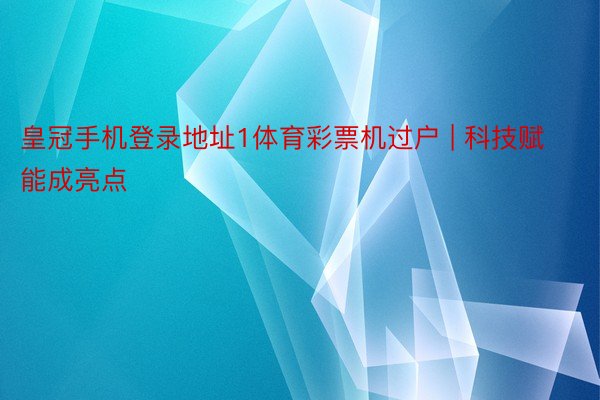 皇冠手机登录地址1体育彩票机过户 | 科技赋能成亮点