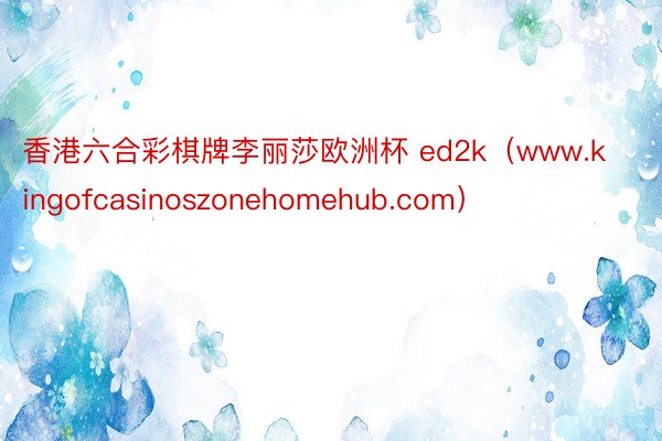 香港六合彩棋牌李丽莎欧洲杯 ed2k（www.kingofcasinoszonehomehub.com）