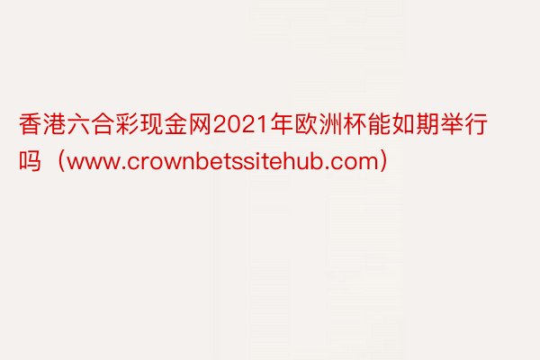 香港六合彩现金网2021年欧洲杯能如期举行吗（www.crownbetssitehub.com）