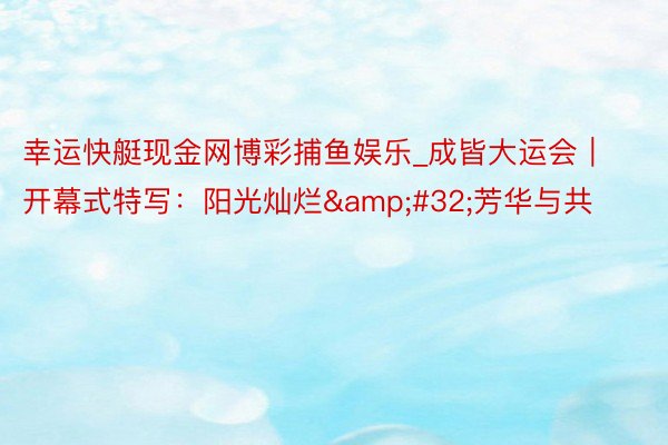 幸运快艇现金网博彩捕鱼娱乐_成皆大运会｜开幕式特写：阳光灿烂&#32;芳华与共