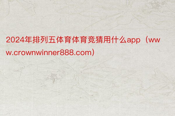 2024年排列五体育体育竞猜用什么app（www.crownwinner888.com）