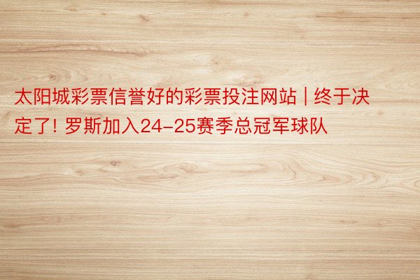 太阳城彩票信誉好的彩票投注网站 | 终于决定了! 罗斯加入24-25赛季总冠军球队
