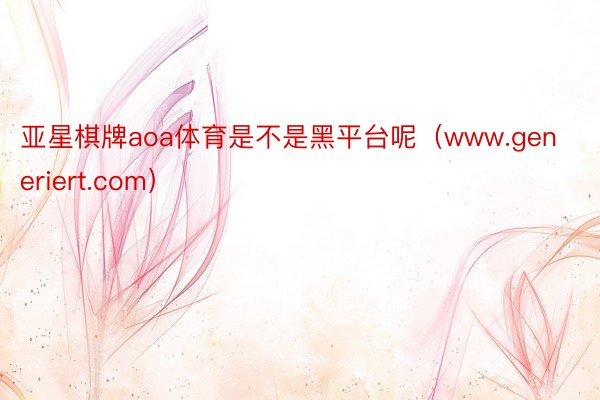 亚星棋牌aoa体育是不是黑平台呢（www.generiert.com）