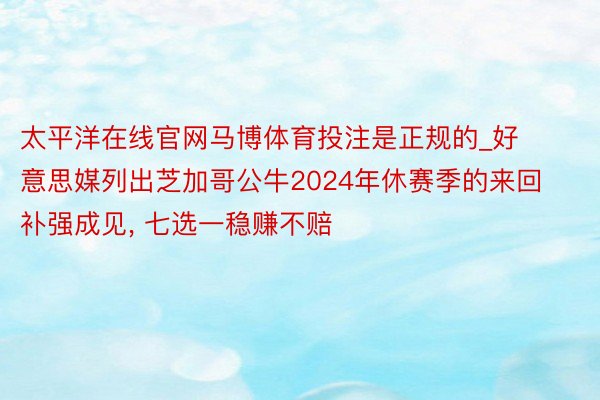 太平洋在线官网马博体育投注是正规的_好意思媒列出芝加哥公牛2024年休赛季的来回补强成见, 七选一稳赚不赔