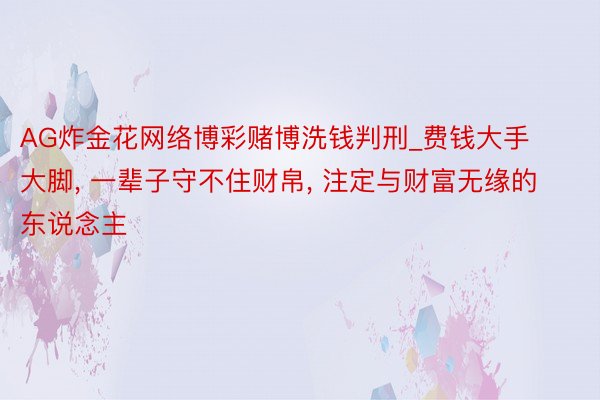 AG炸金花网络博彩赌博洗钱判刑_费钱大手大脚, 一辈子守不住财帛, 注定与财富无缘的东说念主