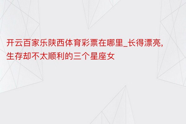 开云百家乐陕西体育彩票在哪里_长得漂亮, 生存却不太顺利的三个星座女