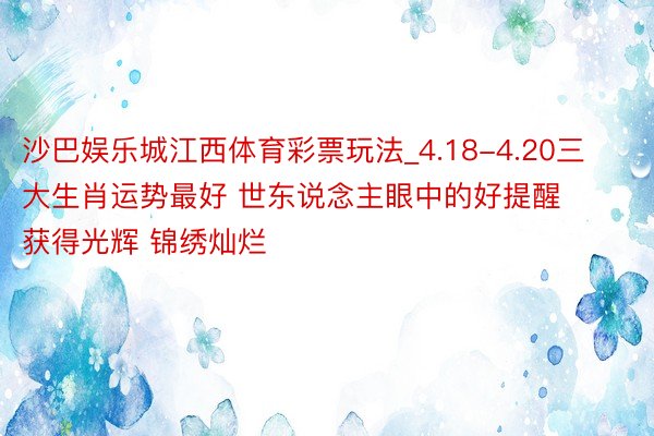 沙巴娱乐城江西体育彩票玩法_4.18-4.20三大生肖运势最好 世东说念主眼中的好提醒 获得光辉 锦绣灿烂