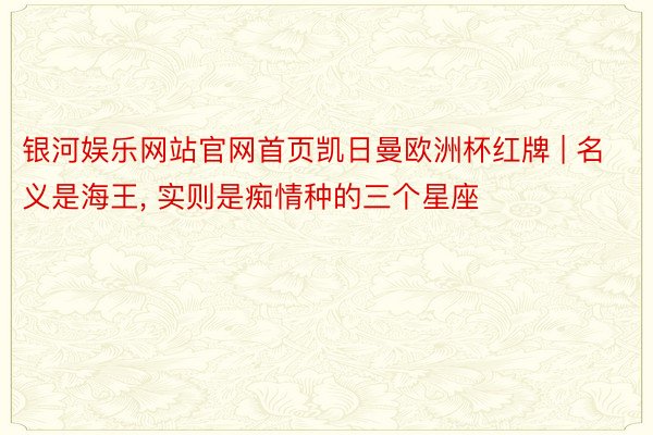 银河娱乐网站官网首页凯日曼欧洲杯红牌 | 名义是海王, 实则是痴情种的三个星座