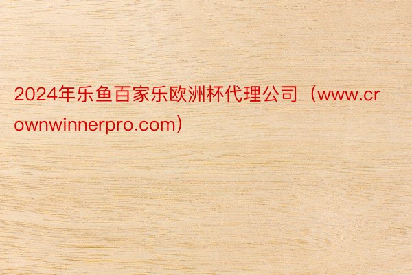 2024年乐鱼百家乐欧洲杯代理公司（www.crownwinnerpro.com）