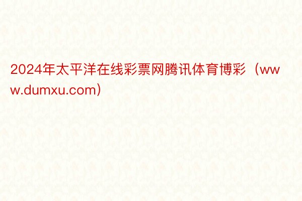 2024年太平洋在线彩票网腾讯体育博彩（www.dumxu.com）