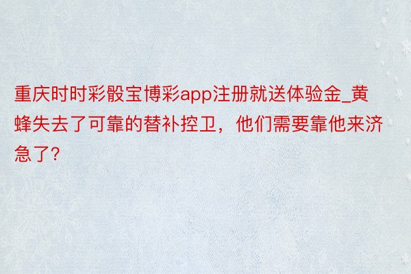 重庆时时彩骰宝博彩app注册就送体验金_黄蜂失去了可靠的替补控卫，他们需要靠他来济急了？