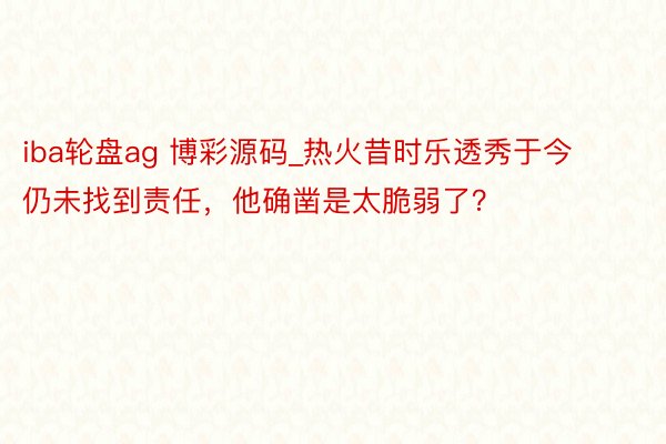 iba轮盘ag 博彩源码_热火昔时乐透秀于今仍未找到责任，他确凿是太脆弱了？