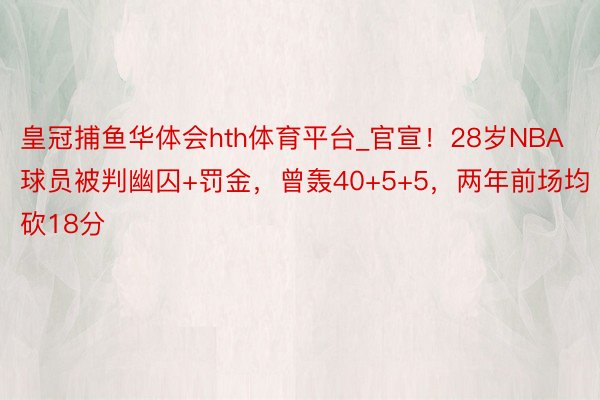 皇冠捕鱼华体会hth体育平台_官宣！28岁NBA球员被判幽囚+罚金，曾轰40+5+5，两年前场均砍18分