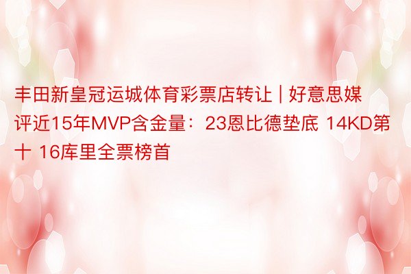 丰田新皇冠运城体育彩票店转让 | 好意思媒评近15年MVP含金量：23恩比德垫底 14KD第十 16库里全票榜首