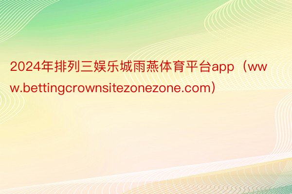 2024年排列三娱乐城雨燕体育平台app（www.bettingcrownsitezonezone.com）
