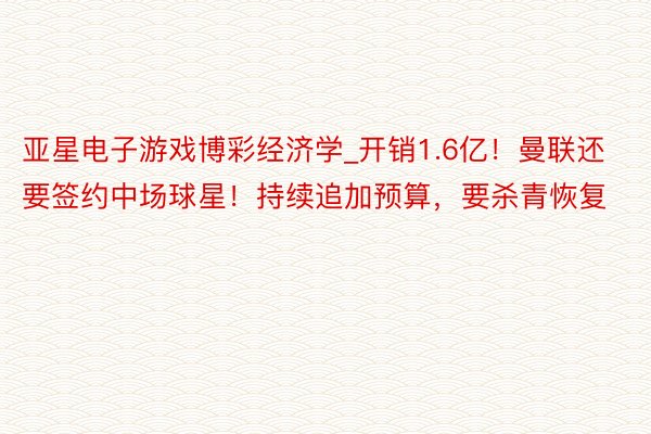 亚星电子游戏博彩经济学_开销1.6亿！曼联还要签约中场球星！持续追加预算，要杀青恢复