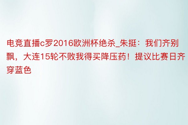 电竞直播c罗2016欧洲杯绝杀_朱挺：我们齐别飘，大连15轮不败我得买降压药！提议比赛日齐穿蓝色