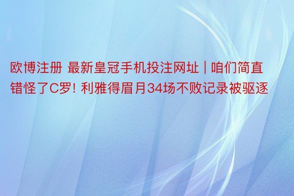 欧博注册 最新皇冠手机投注网址 | 咱们简直错怪了C罗! 利雅得眉月34场不败记录被驱逐