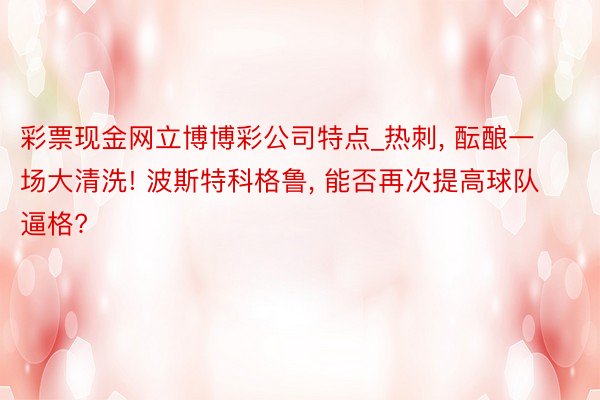 彩票现金网立博博彩公司特点_热刺, 酝酿一场大清洗! 波斯特科格鲁, 能否再次提高球队逼格?
