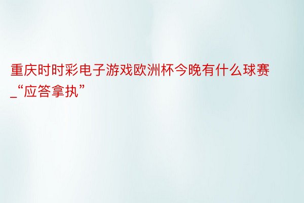 重庆时时彩电子游戏欧洲杯今晚有什么球赛_“应答拿执”