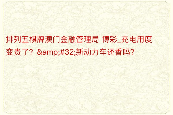 排列五棋牌澳门金融管理局 博彩_充电用度变贵了？&#32;新动力车还香吗？