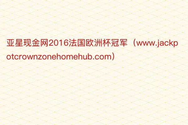 亚星现金网2016法国欧洲杯冠军（www.jackpotcrownzonehomehub.com）