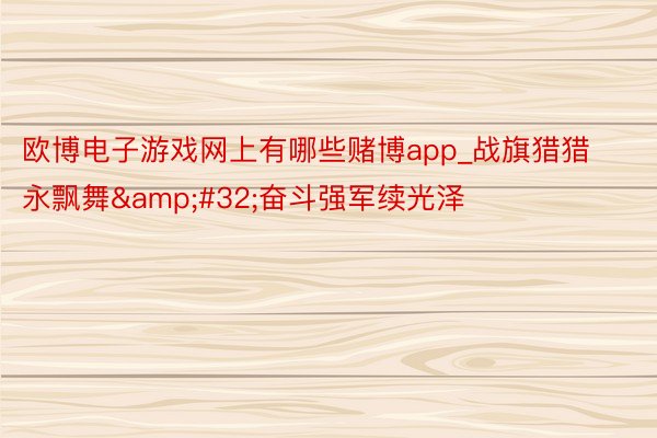 欧博电子游戏网上有哪些赌博app_战旗猎猎永飘舞&#32;奋斗强军续光泽