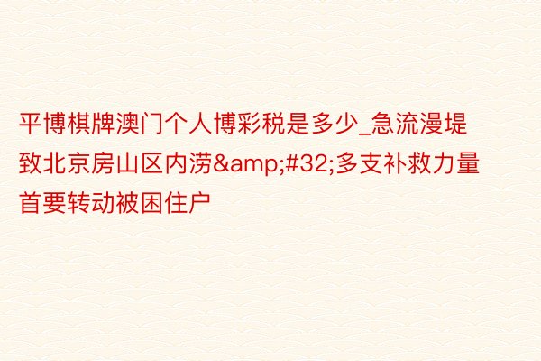 平博棋牌澳门个人博彩税是多少_急流漫堤致北京房山区内涝&#32;多支补救力量首要转动被困住户