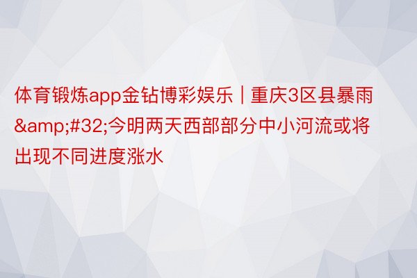 体育锻炼app金钻博彩娱乐 | 重庆3区县暴雨&#32;今明两天西部部分中小河流或将出现不同进度涨水