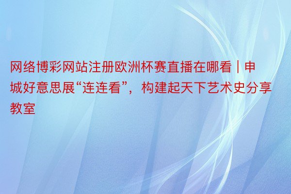 网络博彩网站注册欧洲杯赛直播在哪看 | 申城好意思展“连连看”，构建起天下艺术史分享教室